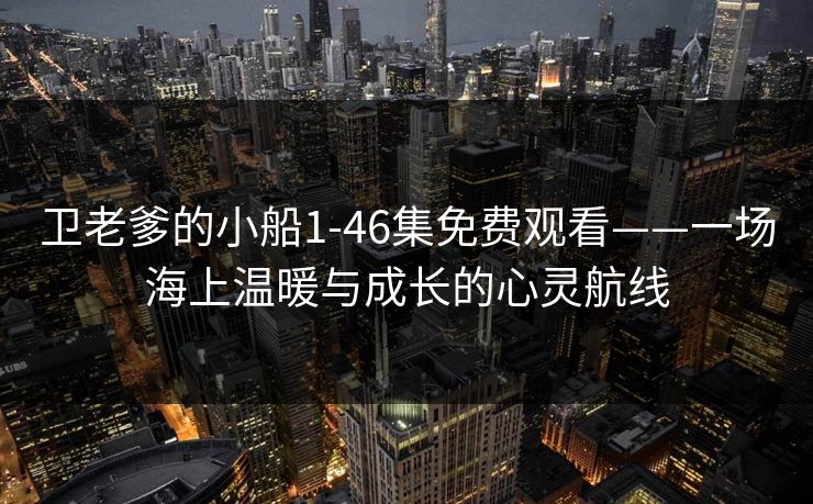 卫老爹的小船1-46集免费观看——一场海上温暖与成长的心灵航线