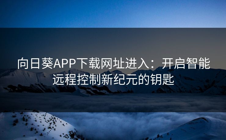 向日葵APP下载网址进入:开启智能远程控制新纪元的钥匙 向日葵APP下载网址进入:开启智能远程控制新纪元的钥匙