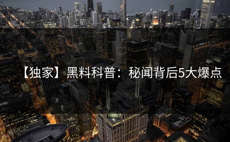 【独家】黑料科普：秘闻背后5大爆点