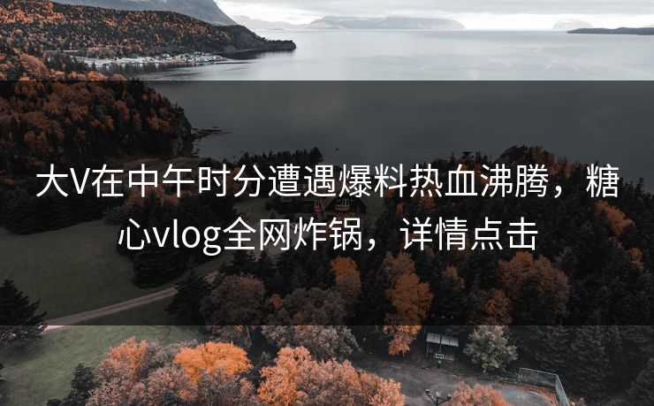 大V在中午时分遭遇爆料热血沸腾,糖心vlog全网炸锅,详情点击 大V在中午时分遭遇爆料热血沸腾,糖心vlog全网炸锅,详情点击