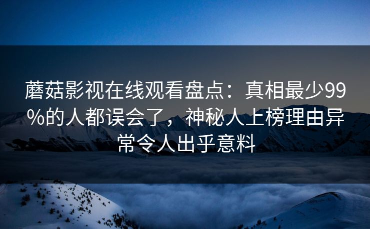 蘑菇影视在线观看盘点：真相最少99%的人都误会了，神秘人上榜理由异常令人出乎意料