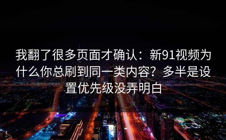 我翻了很多页面才确认:新91视频为什么你总刷到同一类内容?多半是设置优先级没弄明白 我翻了很多页面才确认:新91视频为什么你总刷到同一类内容?多半是设置优先级没弄明白