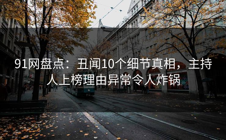 91网盘点：丑闻10个细节真相，主持人上榜理由异常令人炸锅