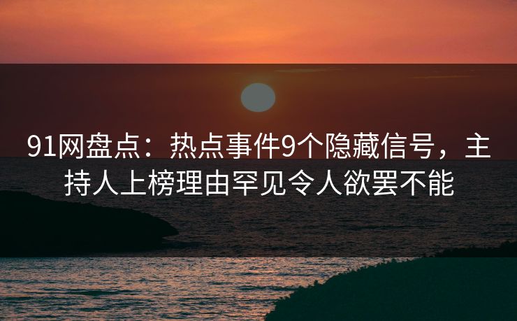 91网盘点:热点事件9个隐藏信号,主持人上榜理由罕见令人欲罢不能 91网盘点:热点事件9个隐藏信号,主持人上榜理由罕见令人欲罢不能