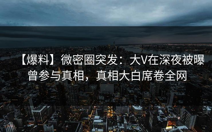 【爆料】微密圈突发:大V在深夜被曝曾参与真相,真相大白席卷全网 【爆料】微密圈突发:大V在深夜被曝曾参与真相,真相大白席卷全网