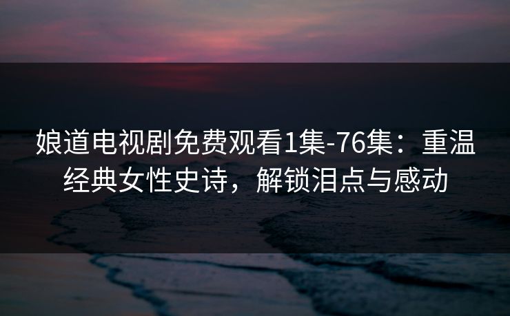 娘道电视剧免费观看1集-76集：重温经典女性史诗，解锁泪点与感动