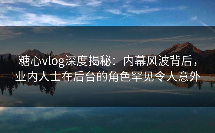 糖心vlog深度揭秘：内幕风波背后，业内人士在后台的角色罕见令人意外