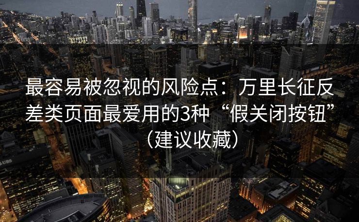 最容易被忽视的风险点：万里长征反差类页面最爱用的3种“假关闭按钮”（建议收藏）