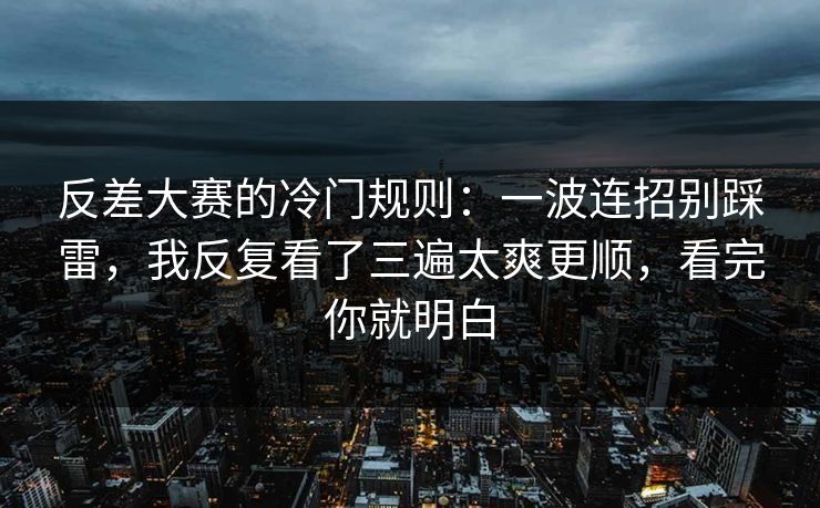 反差大赛的冷门规则：一波连招别踩雷，我反复看了三遍太爽更顺，看完你就明白