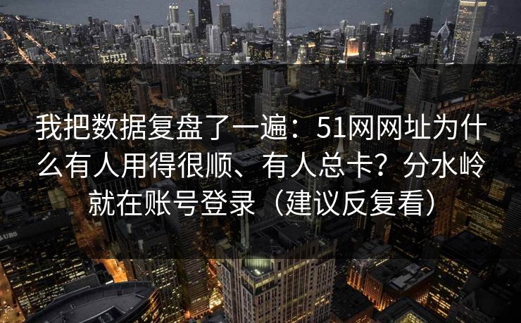 我把数据复盘了一遍：51网网址为什么有人用得很顺、有人总卡？分水岭就在账号登录（建议反复看）