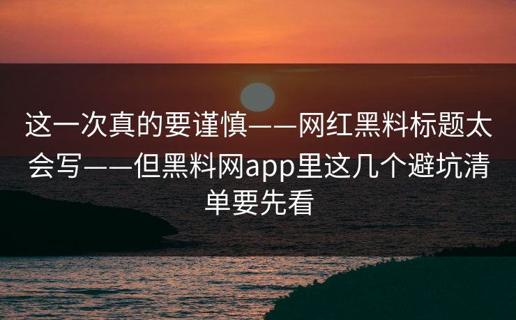 这一次真的要谨慎——网红黑料标题太会写——但黑料网app里这几个避坑清单要先看