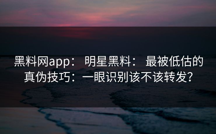黑料网app： 明星黑料： 最被低估的真伪技巧：一眼识别该不该转发？