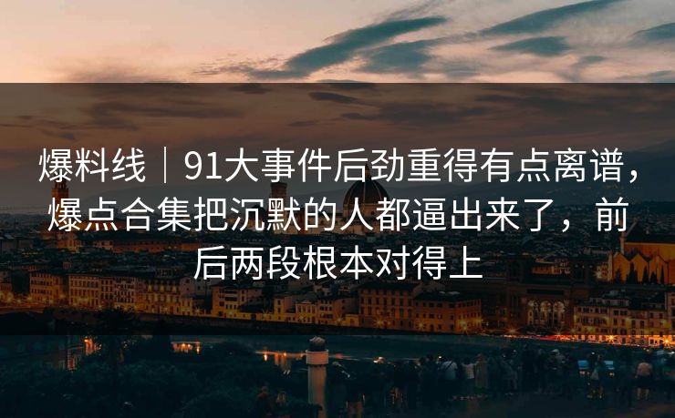 爆料线|91大事件后劲重得有点离谱,爆点合集把沉默的人都逼出来了,前后两段根本对得上 爆料线|91大事件后劲重得有点离谱,爆点合集把沉默的人都逼出来了,前后两段根本对得上